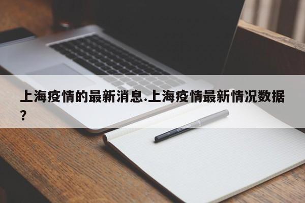 上海疫情的最新消息.上海疫情最新情况数据?