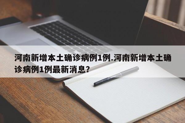 河南新增本土确诊病例1例.河南新增本土确诊病例1例最新消息?