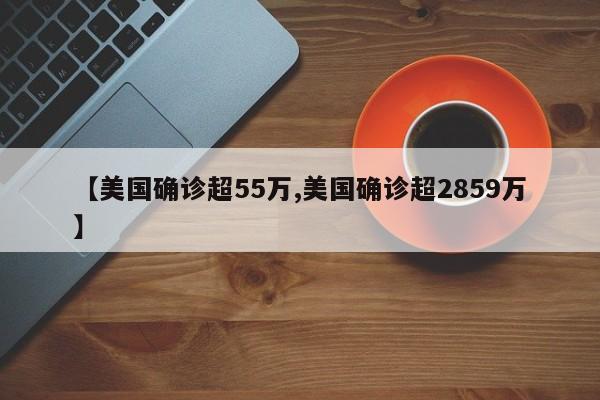 【美国确诊超55万,美国确诊超2859万】
