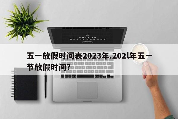 五一放假时间表2023年.202l年五一节放假时间?