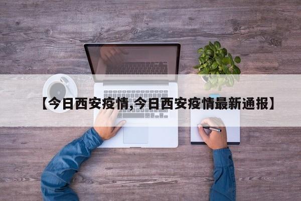 【今日西安疫情,今日西安疫情最新通报】