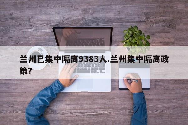 兰州已集中隔离9383人.兰州集中隔离政策?