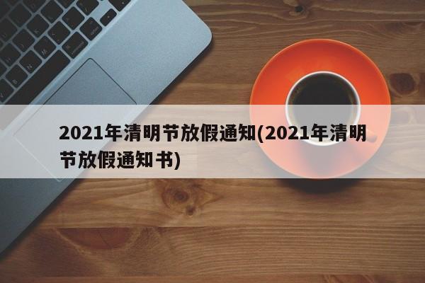 2021年清明节放假通知(2021年清明节放假通知书)