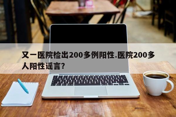 又一医院检出200多例阳性.医院200多人阳性谣言?