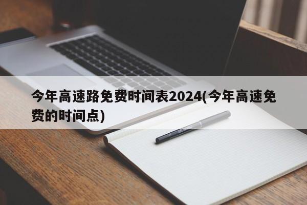 今年高速路免费时间表2024(今年高速免费的时间点)