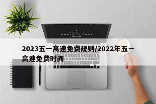 2023五一高速免费规则/2022年五一高速免费时间