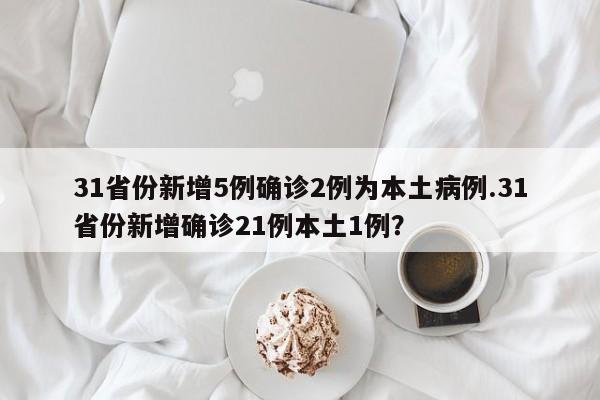 31省份新增5例确诊2例为本土病例.31省份新增确诊21例本土1例?