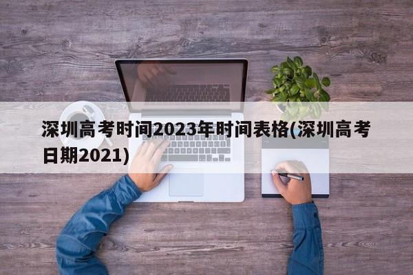 深圳高考时间2023年时间表格(深圳高考日期2021)