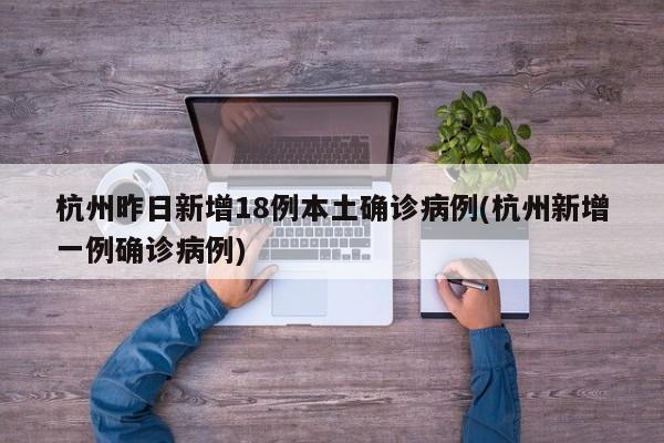 杭州昨日新增18例本土确诊病例(杭州新增一例确诊病例)