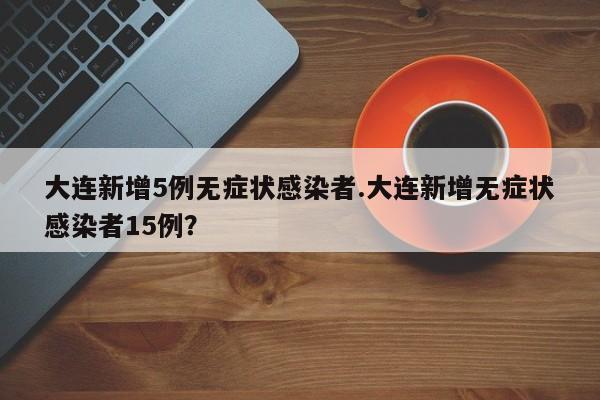 大连新增5例无症状感染者.大连新增无症状感染者15例?