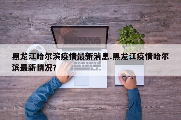 黑龙江哈尔滨疫情最新消息.黑龙江疫情哈尔滨最新情况?