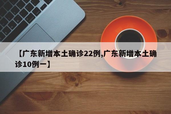 【广东新增本土确诊22例,广东新增本土确诊10例一】
